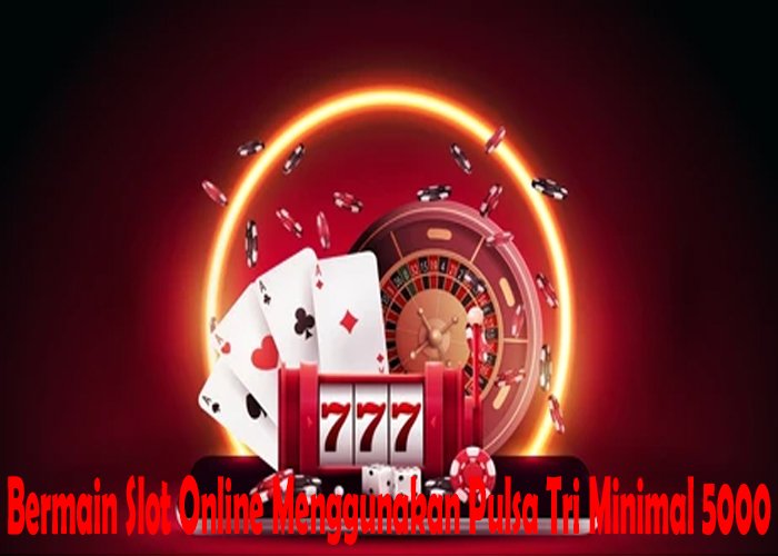 Bermain Slot Online Menggunakan Pulsa Tri Minimal 5000